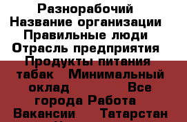 Разнорабочий › Название организации ­ Правильные люди › Отрасль предприятия ­ Продукты питания, табак › Минимальный оклад ­ 30 000 - Все города Работа » Вакансии   . Татарстан респ.,Чистопольский р-н